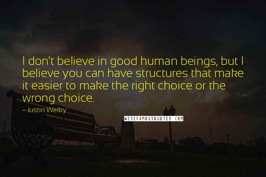 Justin Welby quotes: I don't believe in good human beings, but I believe you can have structures that make it easier to make the right choice or the wrong choice.