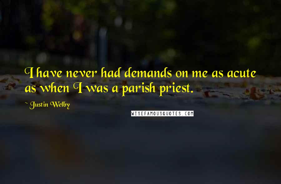 Justin Welby quotes: I have never had demands on me as acute as when I was a parish priest.