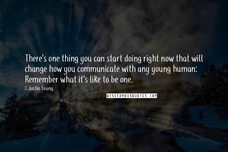 Justin Young quotes: There's one thing you can start doing right now that will change how you communicate with any young human: Remember what it's like to be one. Justin Young quotes: There's one thing you can start doing right now that will change how you communicate with any young human: Remember what it's like to be one.