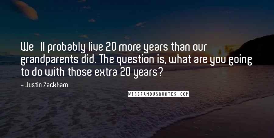 Justin Zackham quotes: We'll probably live 20 more years than our grandparents did. The question is, what are you going to do with those extra 20 years?