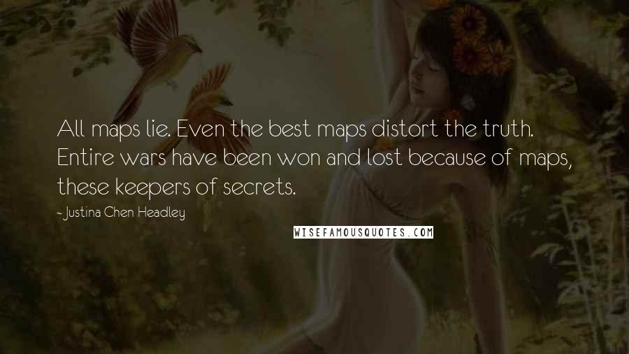 Justina Chen Headley quotes: All maps lie. Even the best maps distort the truth. Entire wars have been won and lost because of maps, these keepers of secrets.