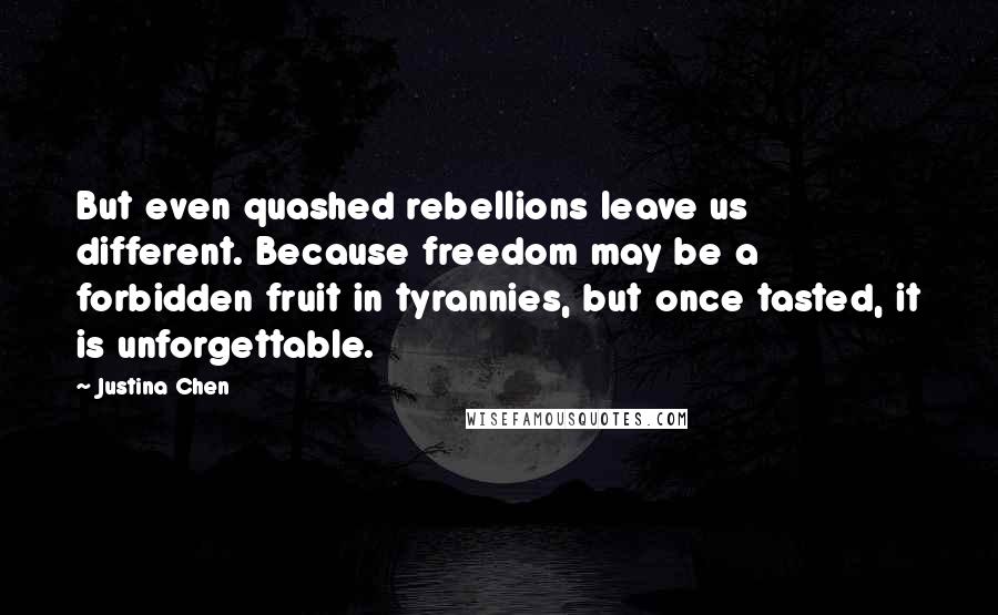Justina Chen quotes: But even quashed rebellions leave us different. Because freedom may be a forbidden fruit in tyrannies, but once tasted, it is unforgettable.