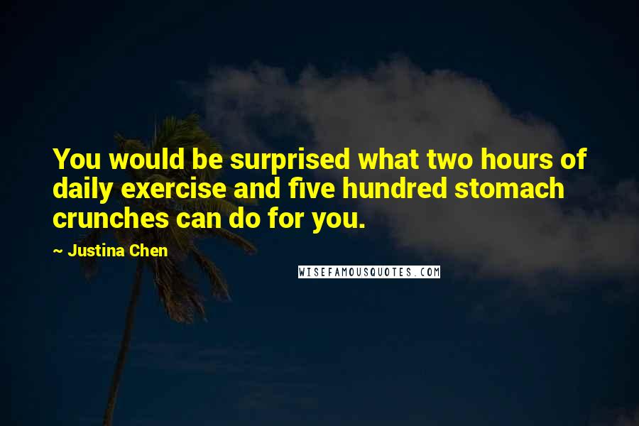 Justina Chen quotes: You would be surprised what two hours of daily exercise and five hundred stomach crunches can do for you.