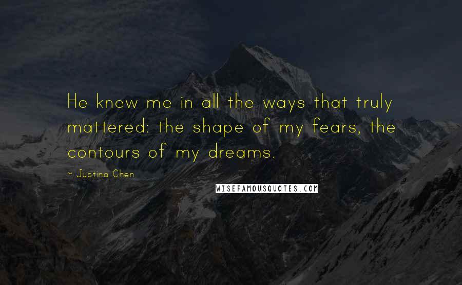 Justina Chen quotes: He knew me in all the ways that truly mattered: the shape of my fears, the contours of my dreams.