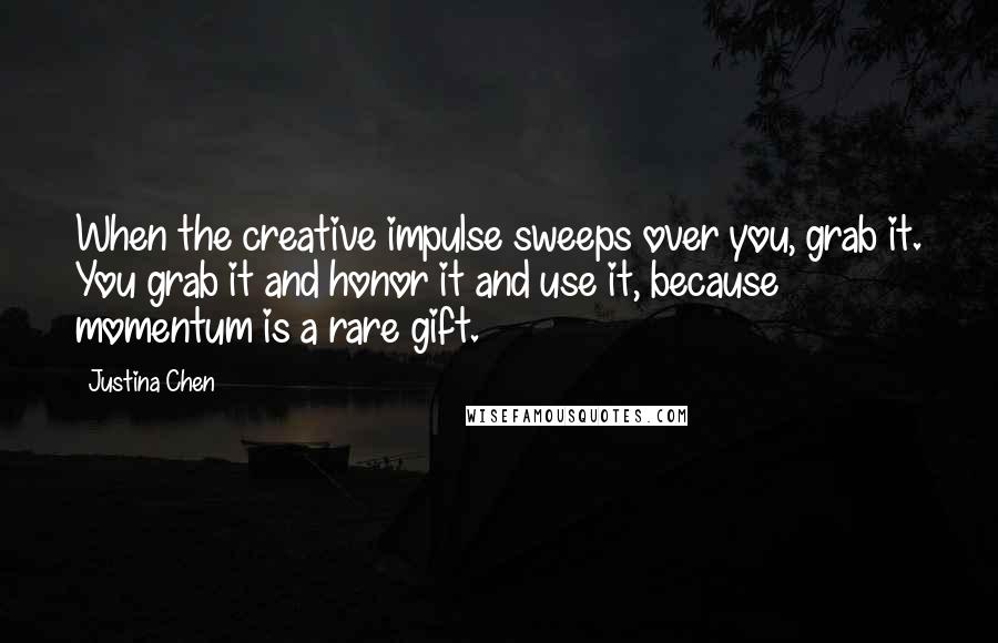 Justina Chen quotes: When the creative impulse sweeps over you, grab it. You grab it and honor it and use it, because momentum is a rare gift. Justina Chen quotes: When the creative impulse sweeps over you, grab it. You grab it and honor it and use it, because momentum is a rare gift.