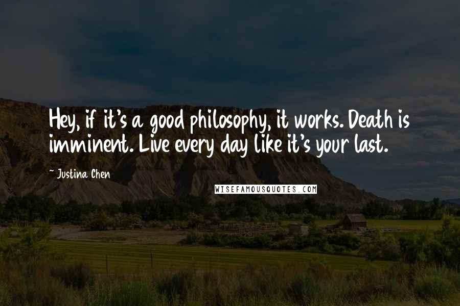 Justina Chen quotes: Hey, if it's a good philosophy, it works. Death is imminent. Live every day like it's your last.