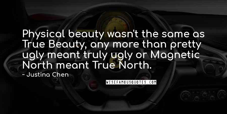 Justina Chen quotes: Physical beauty wasn't the same as True Beauty, any more than pretty ugly meant truly ugly or Magnetic North meant True North. Justina Chen quotes: Physical beauty wasn't the same as True Beauty, any more than pretty ugly meant truly ugly or Magnetic North meant True North.