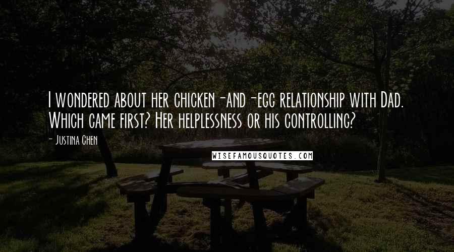 Justina Chen quotes: I wondered about her chicken-and-egg relationship with Dad. Which came first? Her helplessness or his controlling? Justina Chen quotes: I wondered about her chicken-and-egg relationship with Dad. Which came first? Her helplessness or his controlling?