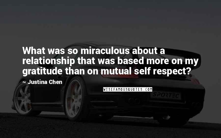 Justina Chen quotes: What was so miraculous about a relationship that was based more on my gratitude than on mutual self respect?