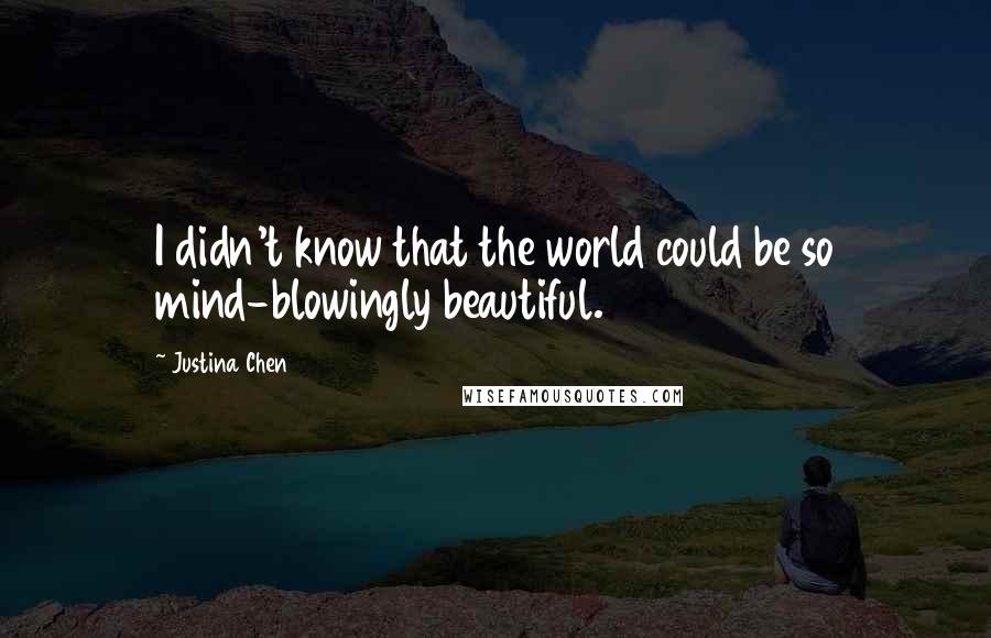 Justina Chen quotes: I didn't know that the world could be so mind-blowingly beautiful.