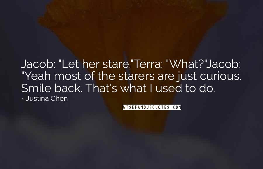 Justina Chen quotes: Jacob: "Let her stare."Terra: "What?"Jacob: "Yeah most of the starers are just curious. Smile back. That's what I used to do.