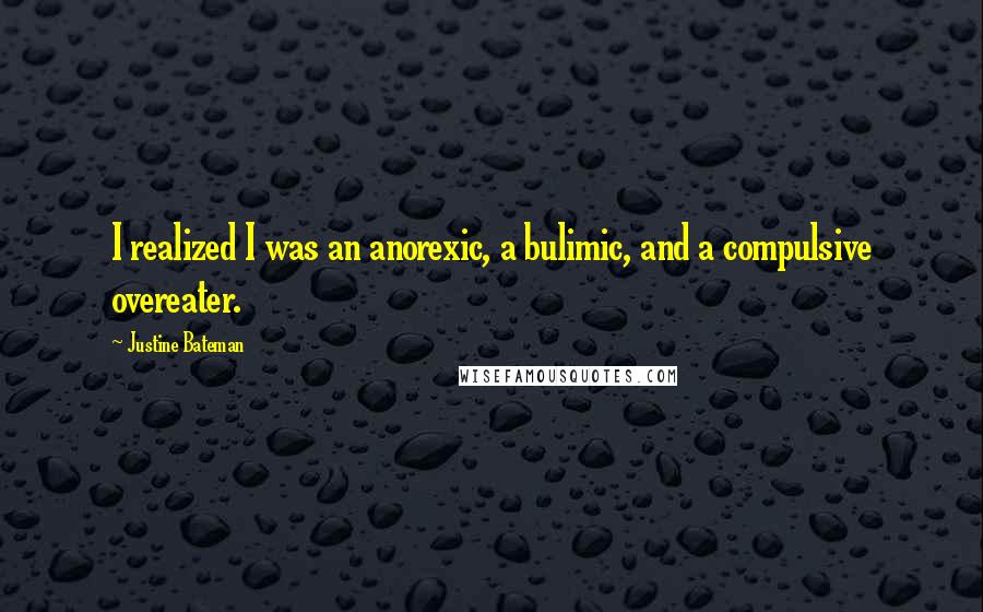 Justine Bateman quotes: I realized I was an anorexic, a bulimic, and a compulsive overeater.