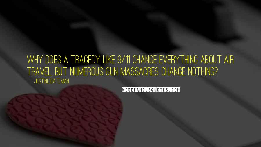 Justine Bateman quotes: Why does a tragedy like 9/11 change everything about air travel, but numerous gun massacres CHANGE NOTHING? Justine Bateman quotes: Why does a tragedy like 9/11 change everything about air travel, but numerous gun massacres CHANGE NOTHING?