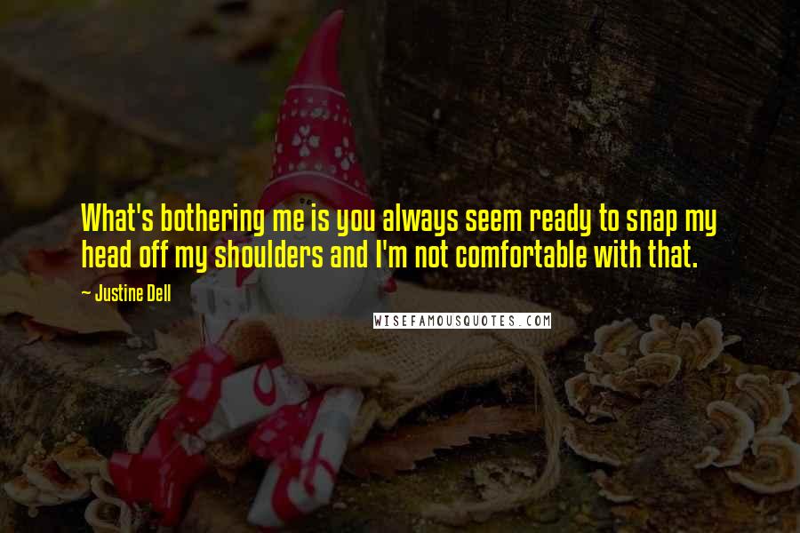 Justine Dell quotes: What's bothering me is you always seem ready to snap my head off my shoulders and I'm not comfortable with that. Justine Dell quotes: What's bothering me is you always seem ready to snap my head off my shoulders and I'm not comfortable with that.