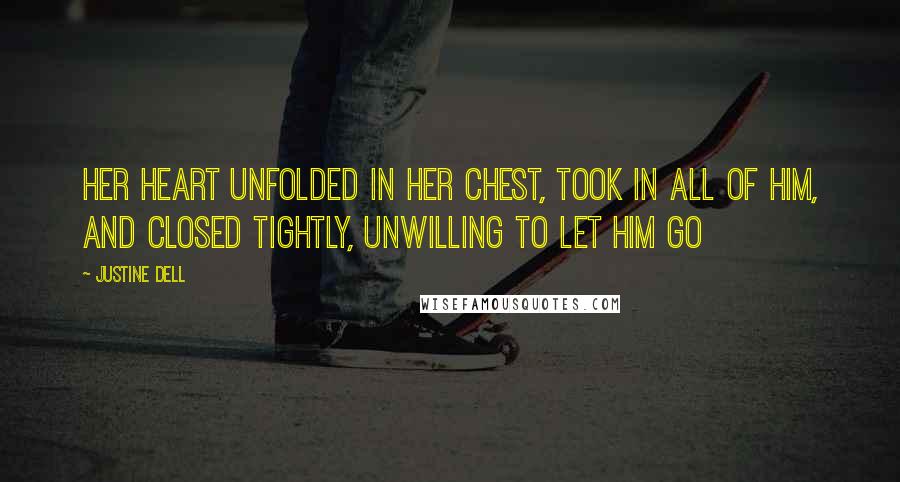 Justine Dell quotes: Her heart unfolded in her chest, took in all of him, and closed tightly, unwilling to let him go Justine Dell quotes: Her heart unfolded in her chest, took in all of him, and closed tightly, unwilling to let him go