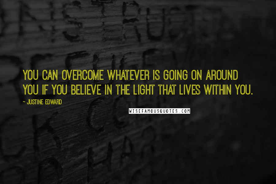 Justine Edward quotes: You can overcome whatever is going on around you if you believe in the light that lives within you.