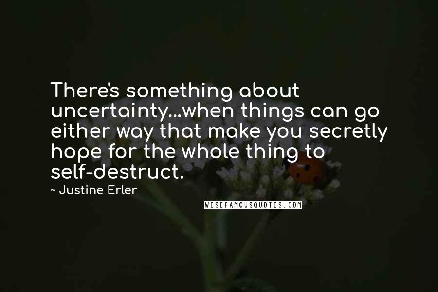 Justine Erler quotes: There's something about uncertainty...when things can go either way that make you secretly hope for the whole thing to self-destruct.