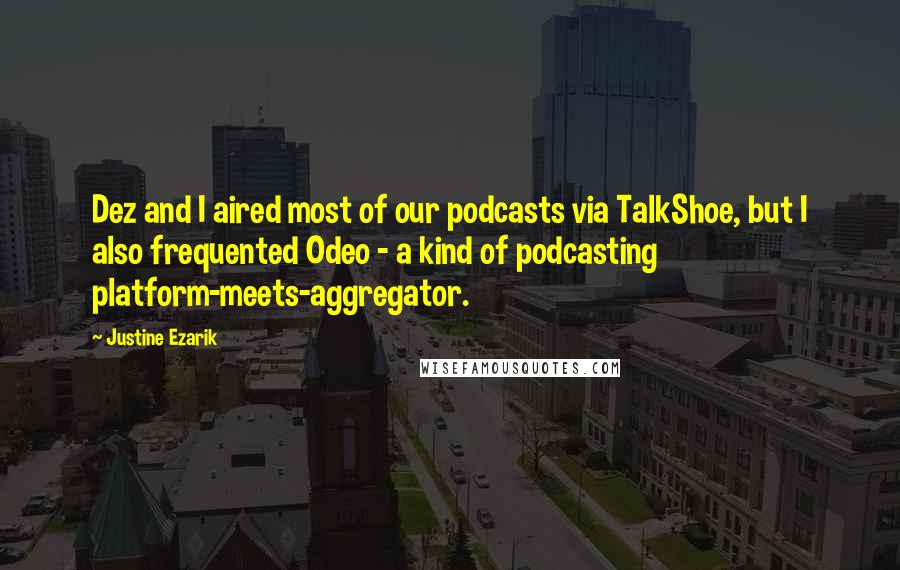 Justine Ezarik quotes: Dez and I aired most of our podcasts via TalkShoe, but I also frequented Odeo - a kind of podcasting platform-meets-aggregator.