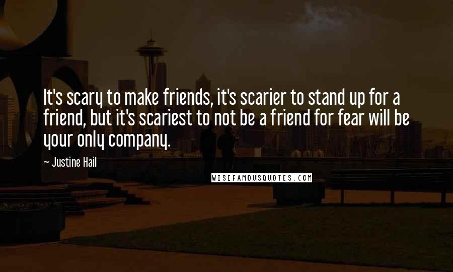 Justine Hail quotes: It's scary to make friends, it's scarier to stand up for a friend, but it's scariest to not be a friend for fear will be your only company.