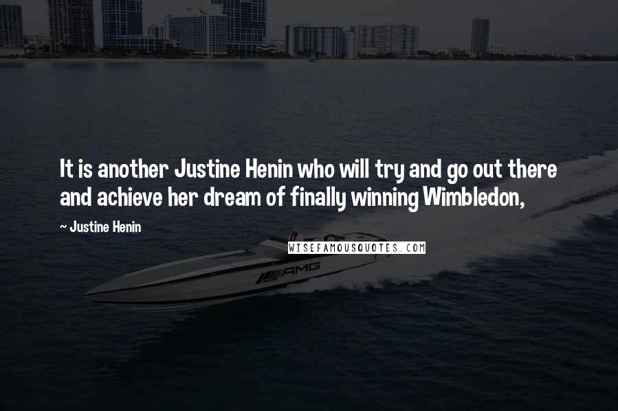 Justine Henin quotes: It is another Justine Henin who will try and go out there and achieve her dream of finally winning Wimbledon,