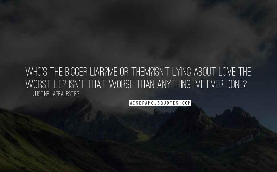 Justine Larbalestier quotes: Who's the bigger liar?Me or them?Isn't lying about love the worst lie? Isn't that worse than anything I've ever done? Justine Larbalestier quotes: Who's the bigger liar?Me or them?Isn't lying about love the worst lie? Isn't that worse than anything I've ever done?