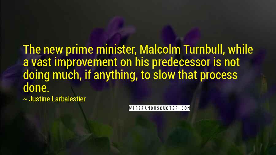 Justine Larbalestier quotes: The new prime minister, Malcolm Turnbull, while a vast improvement on his predecessor is not doing much, if anything, to slow that process done.