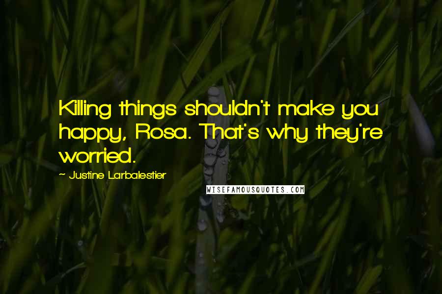 Justine Larbalestier quotes: Killing things shouldn't make you happy, Rosa. That's why they're worried.