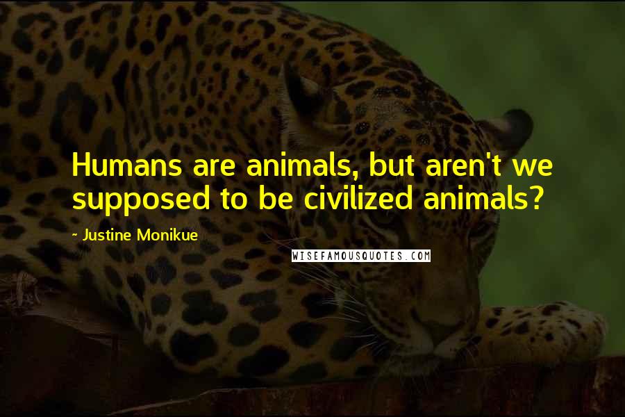 Justine Monikue quotes: Humans are animals, but aren't we supposed to be civilized animals?