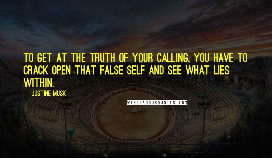 Justine Musk quotes: To get at the truth of your calling, you have to crack open that false self and see what lies within. Justine Musk quotes: To get at the truth of your calling, you have to crack open that false self and see what lies within.