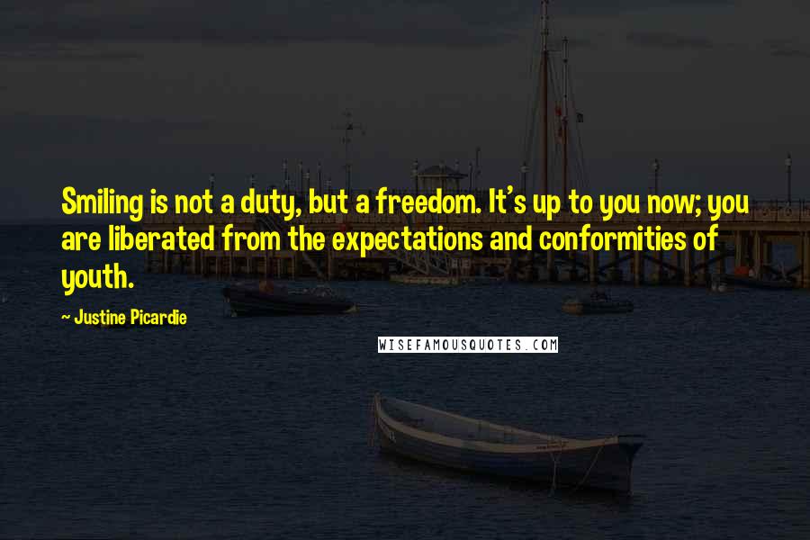 Justine Picardie quotes: Smiling is not a duty, but a freedom. It's up to you now; you are liberated from the expectations and conformities of youth.