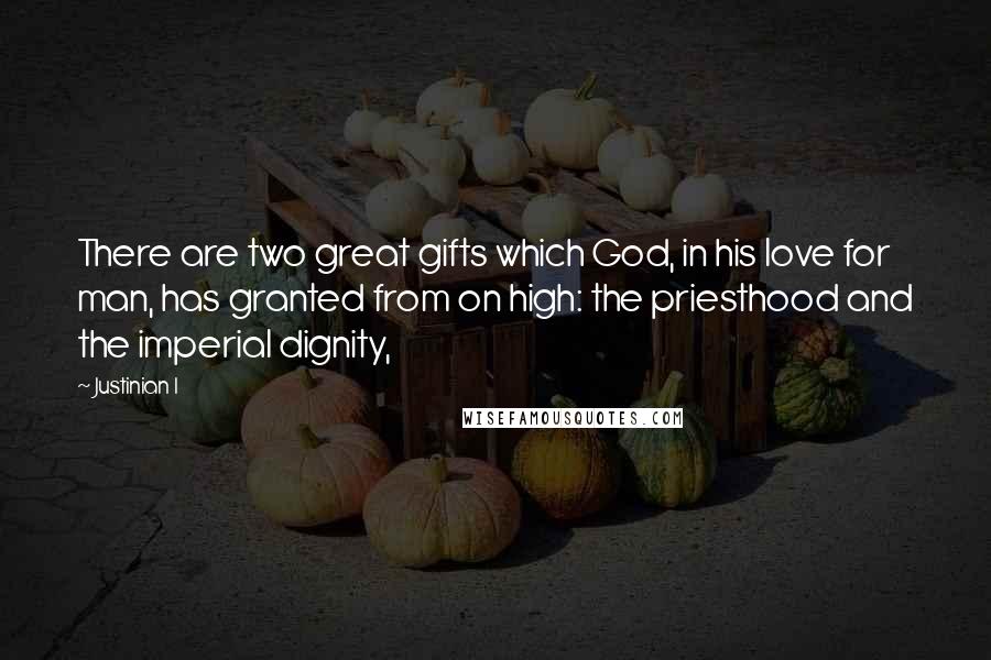 Justinian I quotes: There are two great gifts which God, in his love for man, has granted from on high: the priesthood and the imperial dignity, Justinian I quotes: There are two great gifts which God, in his love for man, has granted from on high: the priesthood and the imperial dignity,