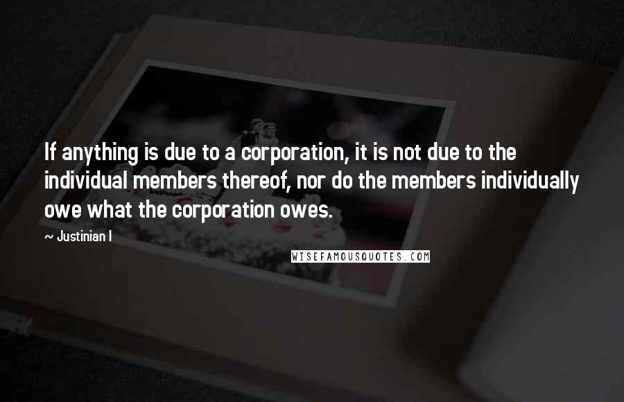 Justinian I quotes: If anything is due to a corporation, it is not due to the individual members thereof, nor do the members individually owe what the corporation owes.