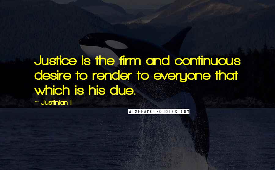 Justinian I quotes: Justice is the firm and continuous desire to render to everyone that which is his due.