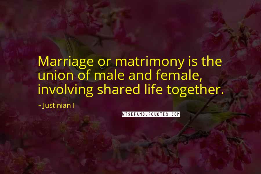 Justinian I quotes: Marriage or matrimony is the union of male and female, involving shared life together.