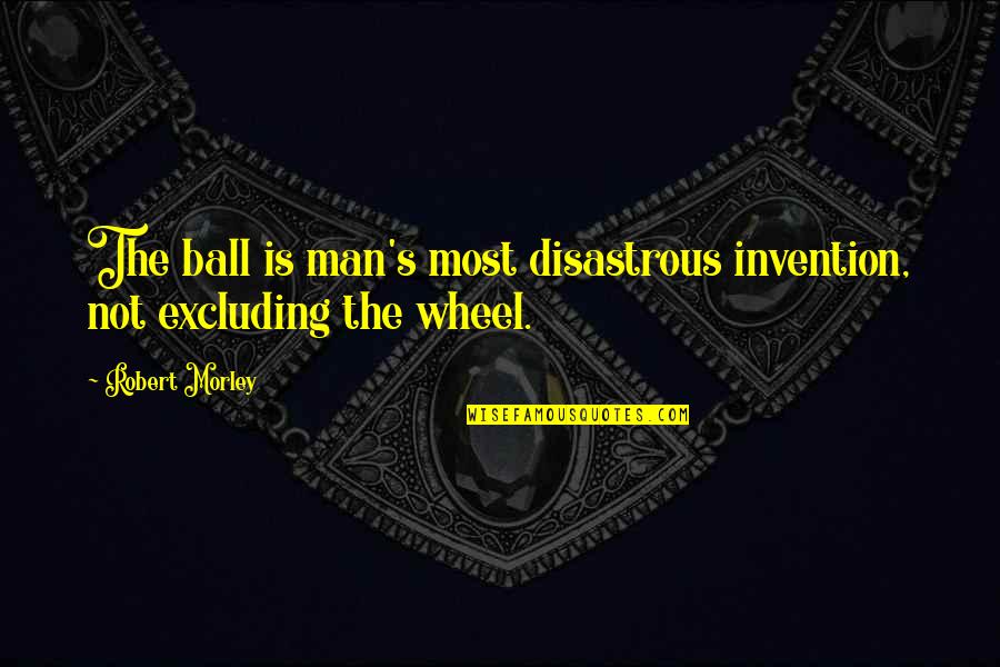 Justness And Fairness Quotes By Robert Morley: The ball is man's most disastrous invention, not