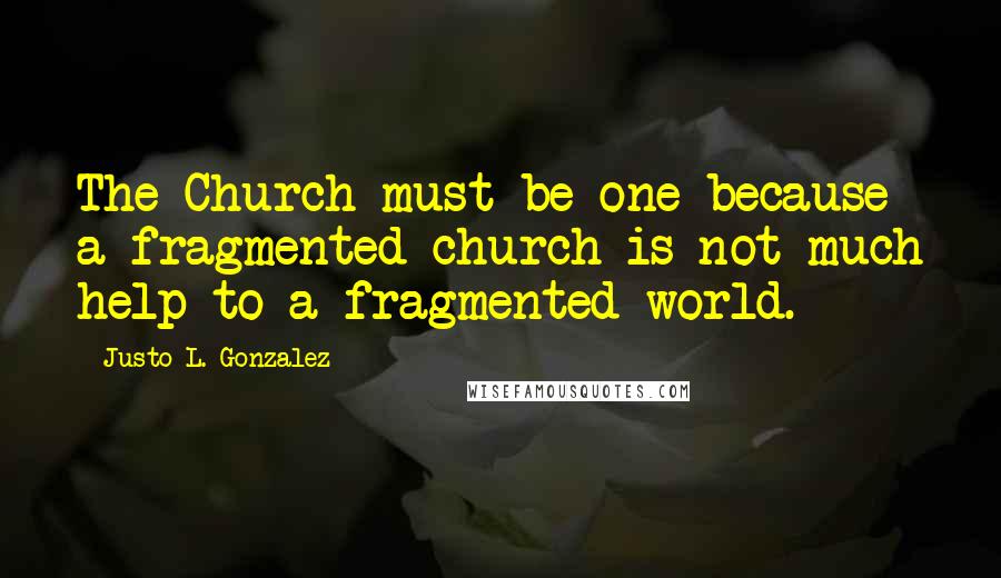 Justo L. Gonzalez quotes: The Church must be one because a fragmented church is not much help to a fragmented world.