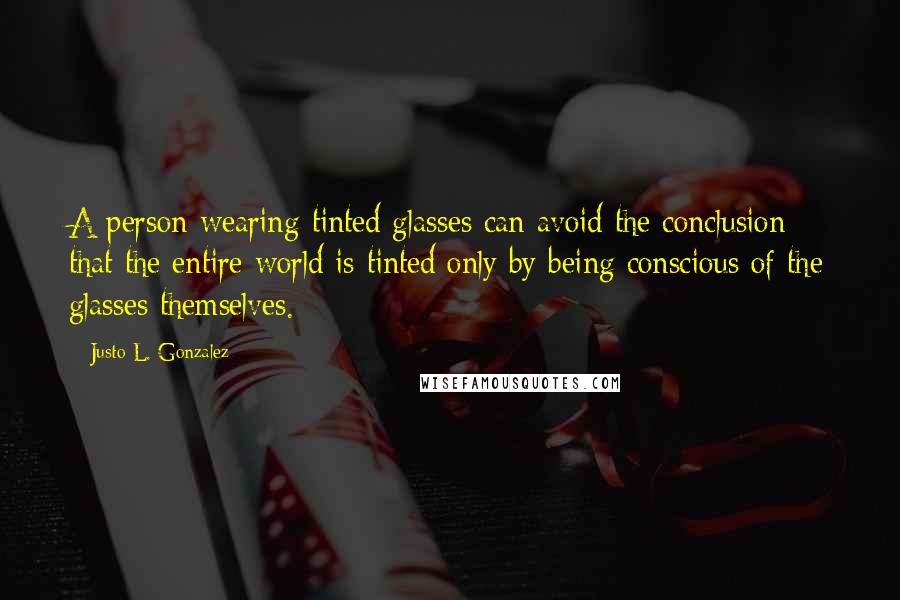 Justo L. Gonzalez quotes: A person wearing tinted glasses can avoid the conclusion that the entire world is tinted only by being conscious of the glasses themselves.