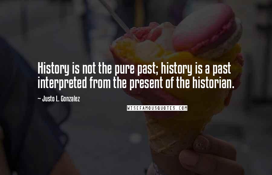 Justo L. Gonzalez quotes: History is not the pure past; history is a past interpreted from the present of the historian.