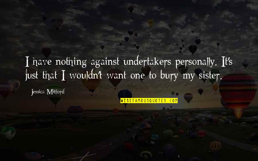 Just's Quotes By Jessica Mitford: I have nothing against undertakers personally. It's just Just's Quotes By Jessica Mitford: I have nothing against undertakers personally. It's just