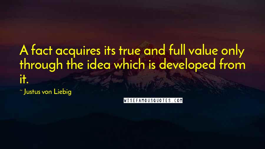 Justus Von Liebig quotes: A fact acquires its true and full value only through the idea which is developed from it.