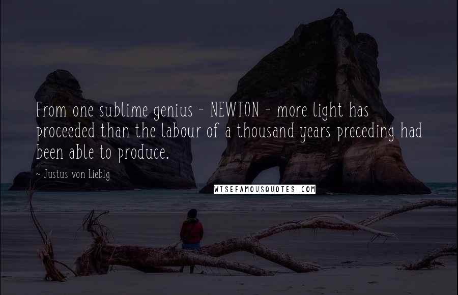 Justus Von Liebig quotes: From one sublime genius - NEWTON - more light has proceeded than the labour of a thousand years preceding had been able to produce.