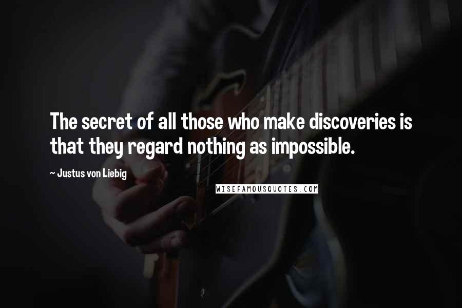 Justus Von Liebig quotes: The secret of all those who make discoveries is that they regard nothing as impossible.