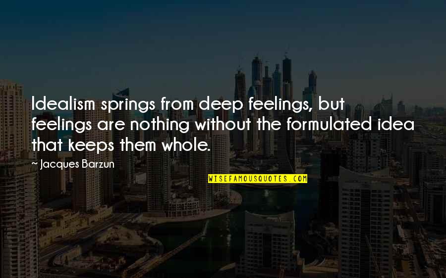 Justyne Hadnot Quotes By Jacques Barzun: Idealism springs from deep feelings, but feelings are