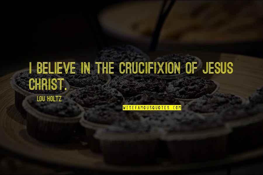 Juthamas Sukbuntherng Quotes By Lou Holtz: I believe in the crucifixion of Jesus Christ. Juthamas Sukbuntherng Quotes By Lou Holtz: I believe in the crucifixion of Jesus Christ.