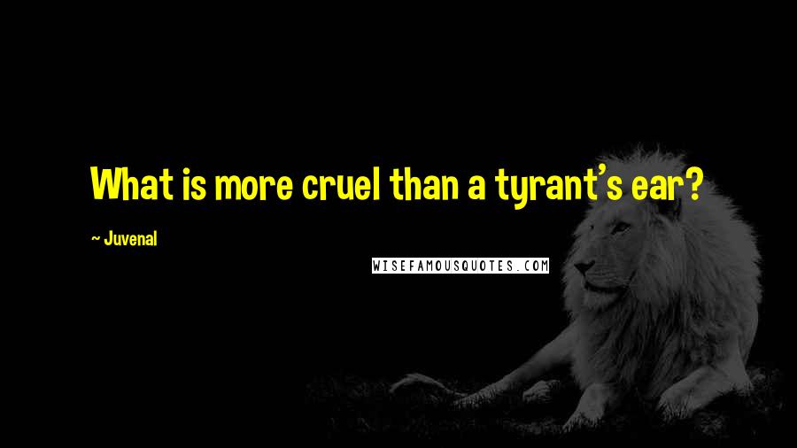 Juvenal quotes: What is more cruel than a tyrant's ear?