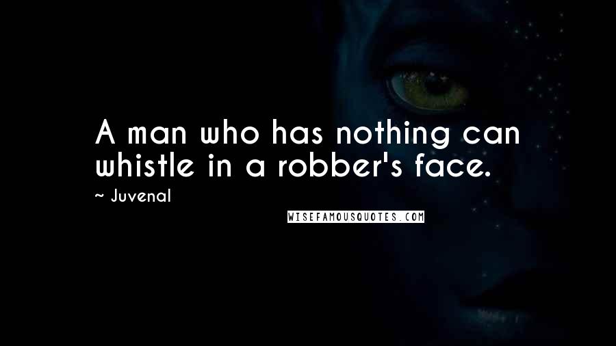 Juvenal quotes: A man who has nothing can whistle in a robber's face.