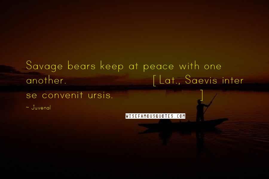 Juvenal quotes: Savage bears keep at peace with one another.[Lat., Saevis inter se convenit ursis.]