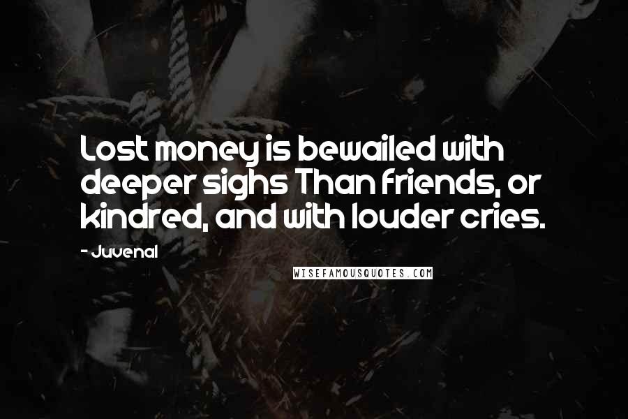 Juvenal quotes: Lost money is bewailed with deeper sighs Than friends, or kindred, and with louder cries.