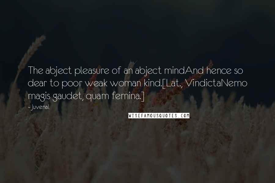 Juvenal quotes: The abject pleasure of an abject mindAnd hence so dear to poor weak woman kind.[Lat., VindictaNemo magis gaudet, quam femina.]