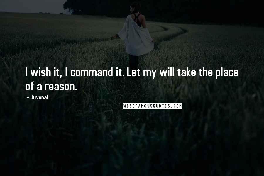 Juvenal quotes: I wish it, I command it. Let my will take the place of a reason.